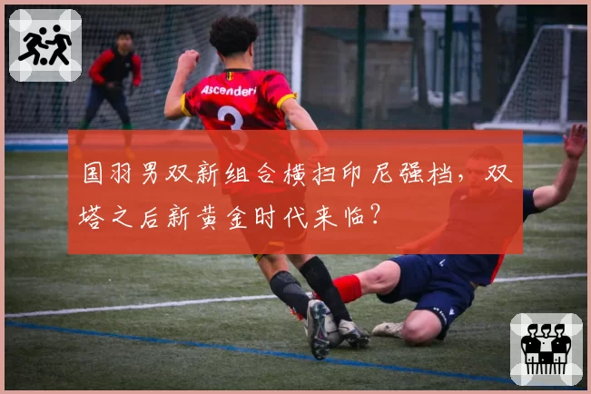 国羽男双新组合横扫印尼强档，双塔之后新黄金时代来临？