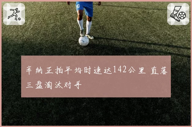 辛纳正拍平均时速达142公里 直落三盘淘汰对手
