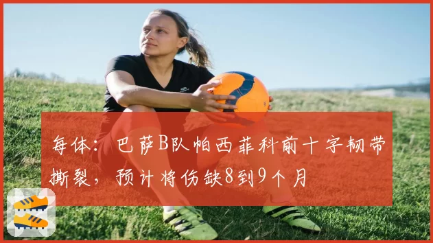 每体:巴萨B队帕西菲科前十字韧带撕裂,预计将伤缺8到9个月