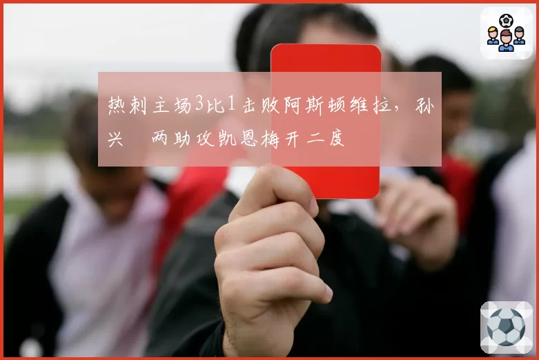 热刺主场3比1击败阿斯顿维拉，孙兴慜两助攻凯恩梅开二度