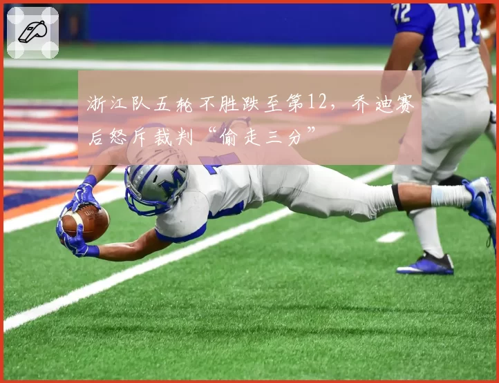 浙江队五轮不胜跌至第12,乔迪赛后怒斥裁判“偷走三分”