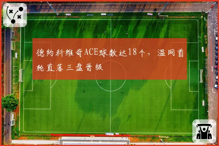 德约科维奇ACE球数达18个,温网首轮直落三盘晋级